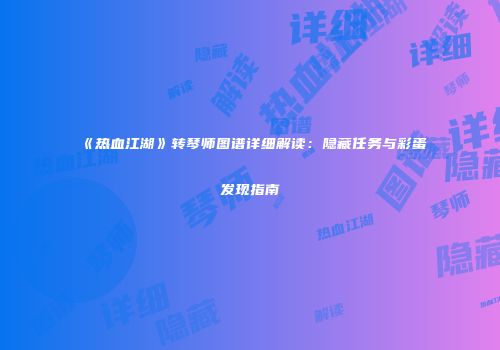 《热血江湖》转琴师图谱详细解读:隐藏任务与彩蛋发现指南