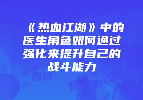 《热血江湖》中的医生角色如何通过强化来提升自己的战斗能力