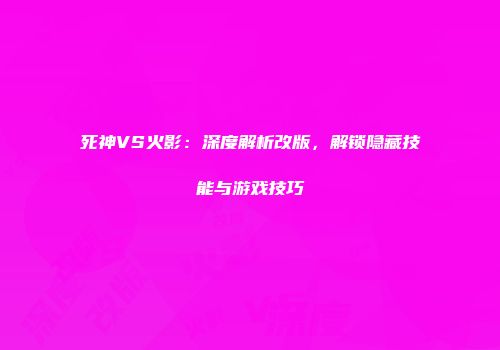 死神VS火影：深度解析改版，解锁隐藏技能与游戏技巧
