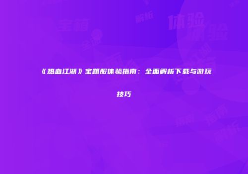《热血江湖》宝箱服体验指南：全面解析下载与游玩技巧