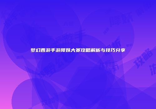梦幻西游手游降妖大赛攻略解析与技巧分享