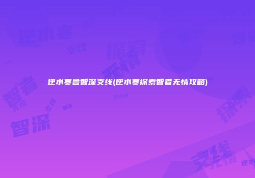 逆水寒鲁智深支线(逆水寒探索智者无情攻略)