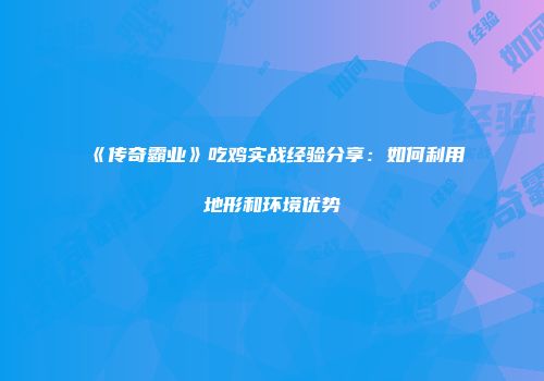 《传奇霸业》吃鸡实战经验分享：如何利用地形和环境优势