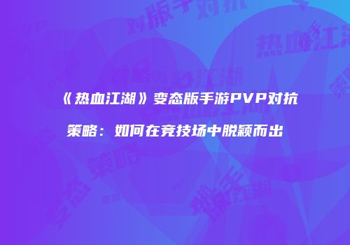 《热血江湖》变态版手游PVP对抗策略：如何在竞技场中脱颖而出
