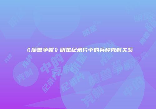 《魔兽争霸》明星纪录片中的兵种克制关系