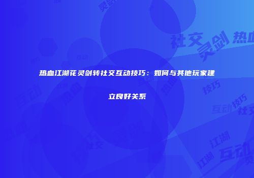 热血江湖花灵剑转社交互动技巧：如何与其他玩家建立良好关系