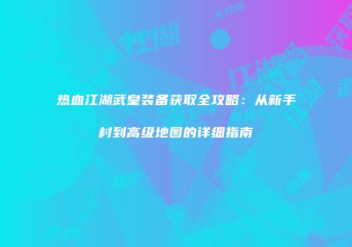 热血江湖武皇装备获取全攻略:从新手村到高级地图的详细指南