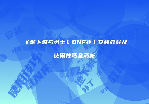 《地下城与勇士》DNF补丁安装教程及使用技巧全解析
