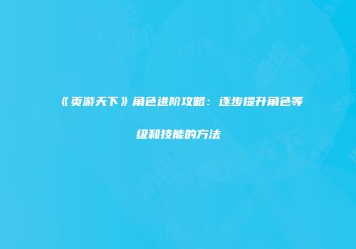 《页游天下》角色进阶攻略:逐步提升角色等级和技能的方法