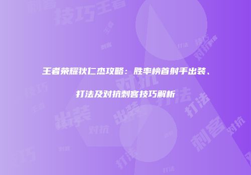 王者荣耀狄仁杰攻略：胜率榜首射手出装、打法及对抗刺客技巧解析