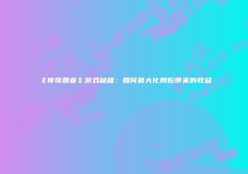 《传奇霸业》游戏秘籍：如何最大化腾蛇带来的收益