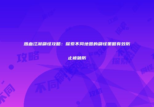 热血江湖刷怪攻略：探索不同地图的刷怪策略有效防止被破防