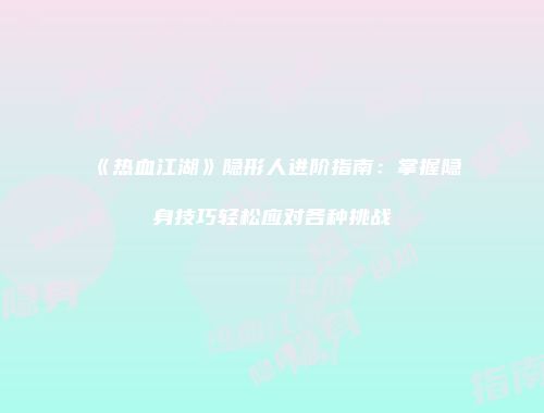 《热血江湖》隐形人进阶指南:掌握隐身技巧轻松应对各种挑战