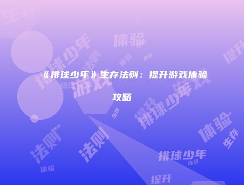 《排球少年》生存法则：提升游戏体验攻略