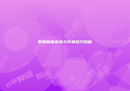 野兽肢体语言与狩猎技巧揭秘