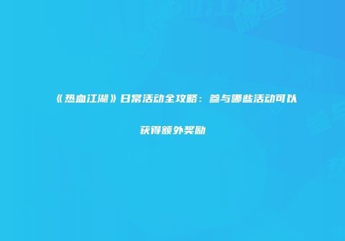 《热血江湖》日常活动全攻略：参与哪些活动可以获得额外奖励