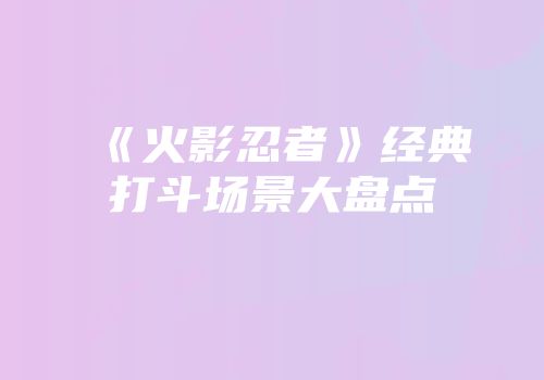 《火影忍者》经典打斗场景大盘点