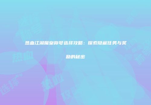热血江湖魔皇称号选择攻略：探索隐藏任务与奖励的秘密