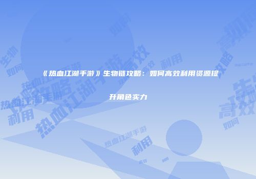 《热血江湖手游》生物链攻略：如何高效利用资源提升角色实力