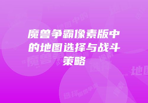 魔兽争霸像素版中的地图选择与战斗策略