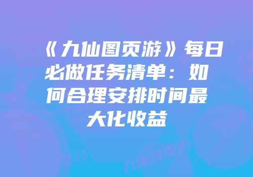 《九仙图页游》每日必做任务清单：如何合理安排时间最大化收益