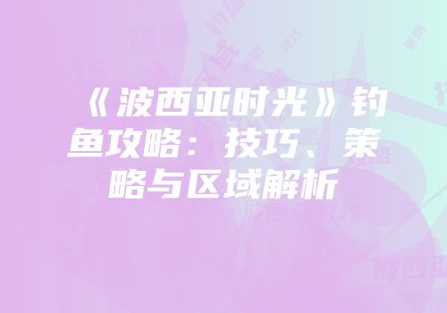 《波西亚时光》钓鱼攻略：技巧、策略与区域解析