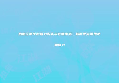 热血江湖手游体力购买与恢复策略：如何更经济地使用体力