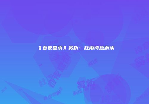 《春夜喜雨》赏析：杜甫诗意解读