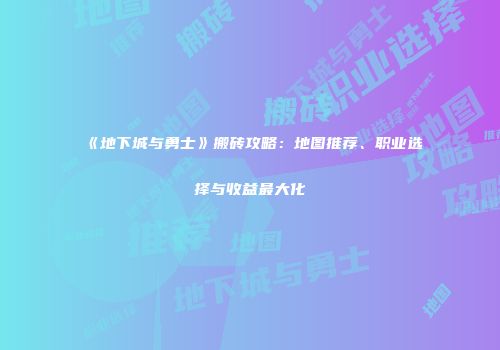 《地下城与勇士》搬砖攻略：地图推荐、职业选择与收益最大化