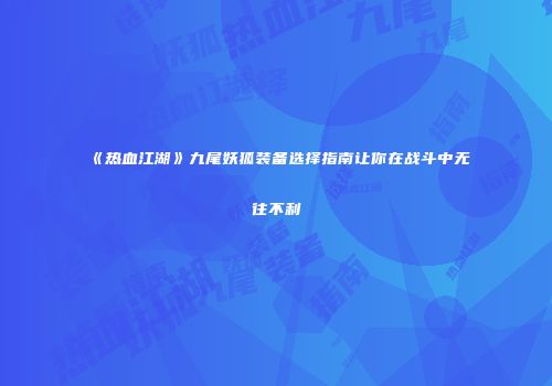 《热血江湖》九尾妖狐装备选择指南让你在战斗中无往不利