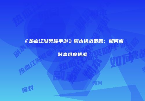 《热血江湖冥瞳手游》副本挑战策略:如何应对高难度挑战