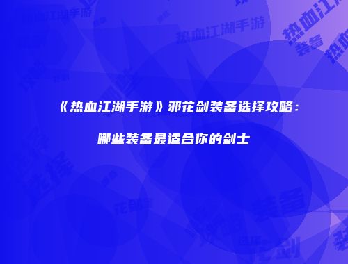 《热血江湖手游》邪花剑装备选择攻略：哪些装备最适合你的剑士