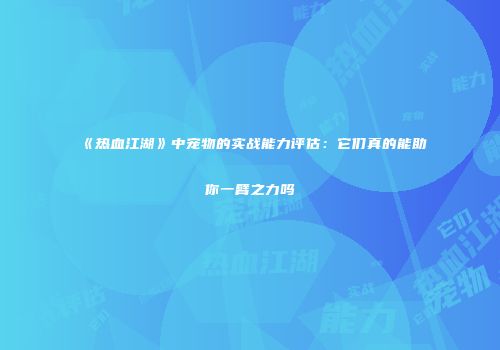 《热血江湖》中宠物的实战能力评估：它们真的能助你一臂之力吗
