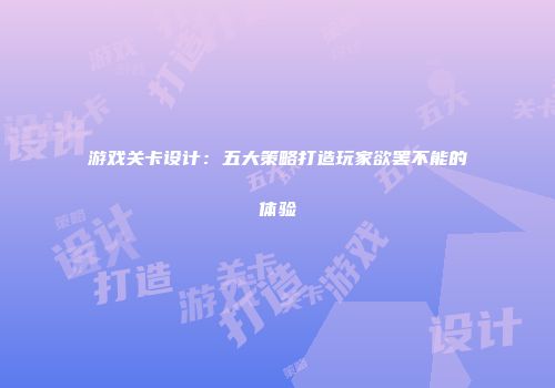 游戏关卡设计：五大策略打造玩家欲罢不能的体验
