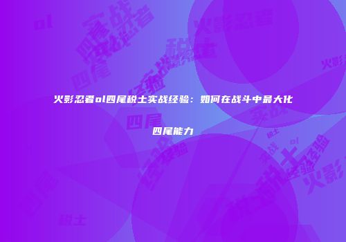 火影忍者ol四尾税土实战经验：如何在战斗中最大化四尾能力