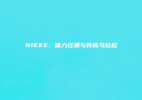NIKKE：体力狂潮与养成马拉松