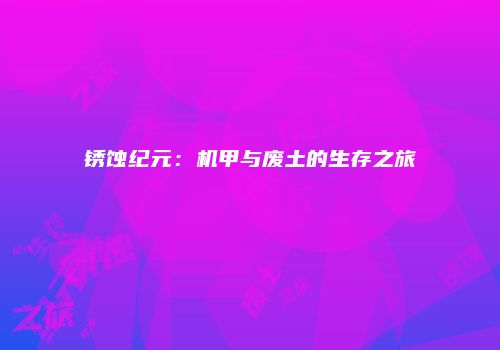 锈蚀纪元：机甲与废土的生存之旅
