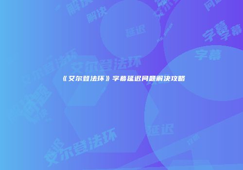 《艾尔登法环》字幕延迟问题解决攻略