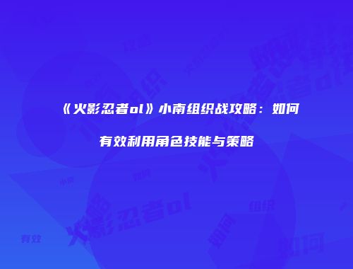 《火影忍者ol》小南组织战攻略：如何有效利用角色技能与策略