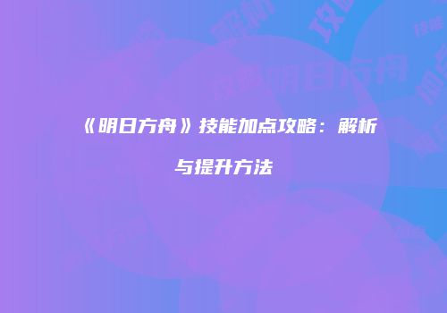 《明日方舟》技能加点攻略：解析与提升方法