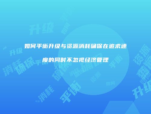 如何平衡升级与资源消耗确保在追求速度的同时不忽视经济管理