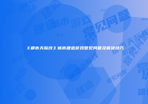《都市天际线》城市建造游戏常见问题及解决技巧