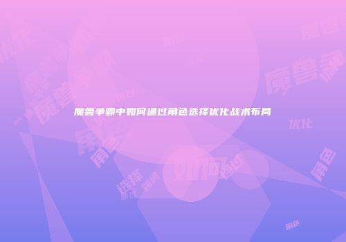魔兽争霸中如何通过角色选择优化战术布局