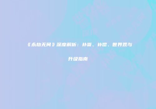 《永劫无间》深度解析：补货、补偿、世界观与升级指南