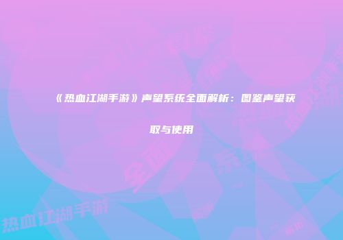 《热血江湖手游》声望系统全面解析：图鉴声望获取与使用