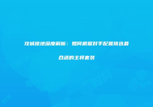 攻城掠地深度解析：如何根据对手配置挑选最合适的主将套装