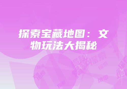 探索宝藏地图：文物玩法大揭秘