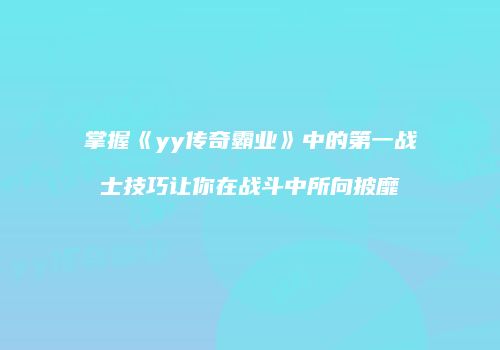 掌握《yy传奇霸业》中的第一战士技巧让你在战斗中所向披靡