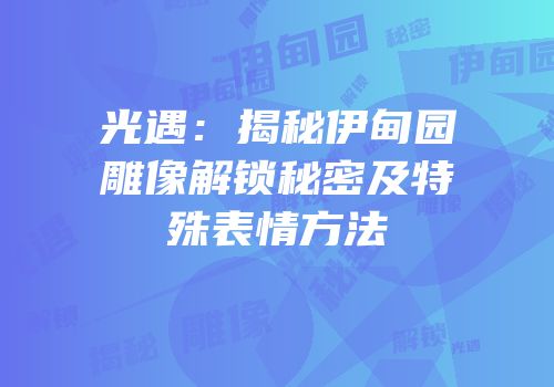 光遇：揭秘伊甸园雕像解锁秘密及特殊表情方法