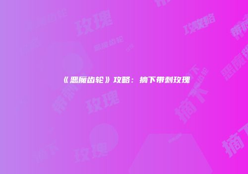 《恶魔齿轮》攻略：摘下带刺玫瑰